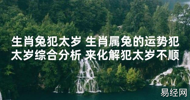 【太岁知识】生肖兔犯太岁 生肖属兔的运势犯太岁综合分析 来化解犯太岁不顺,最新太岁